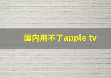 国内用不了apple tv